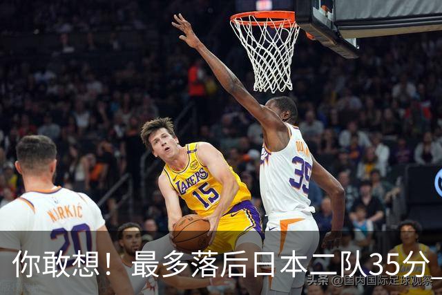 你敢想！最多落后日本二队35分 近10年男篮在干什么